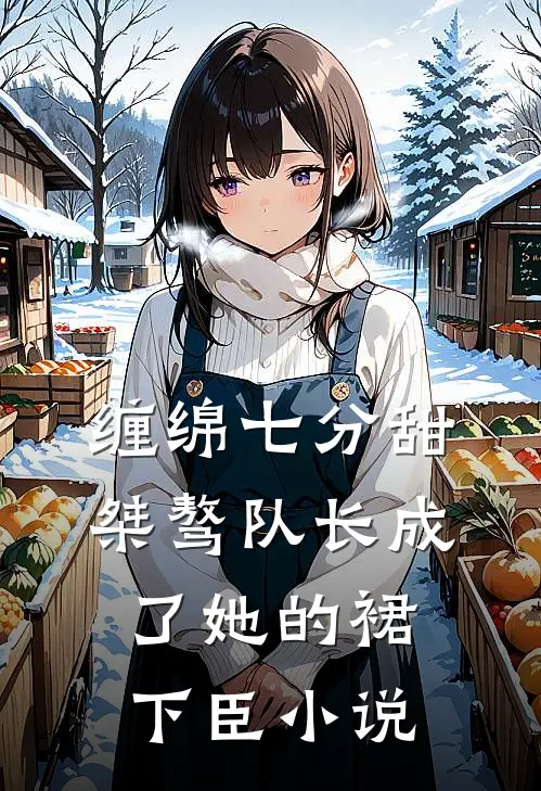 缠绵七分甜：桀骜队长成了她的裙下臣小说