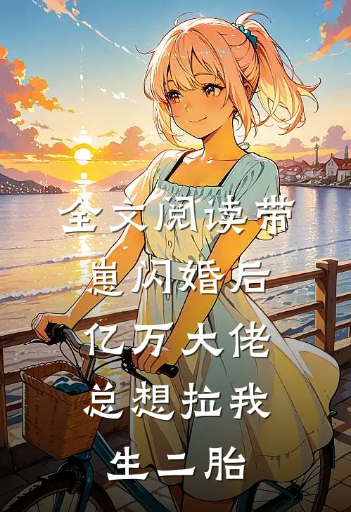 全文阅读带崽闪婚后，亿万大佬总想拉我生二胎