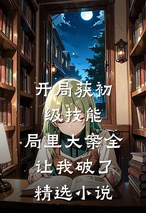 开局获初级技能，局里大案全让我破了精选小说