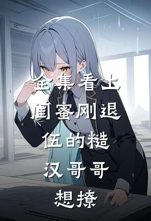 全集看上闺蜜刚退伍的糙汉哥哥，想撩