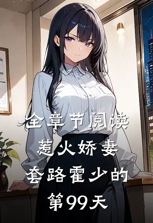 全章节阅读惹火娇妻：套路霍少的第99天