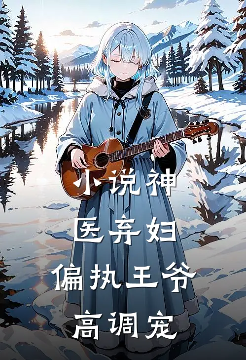 小说神医弃妇，偏执王爷高调宠