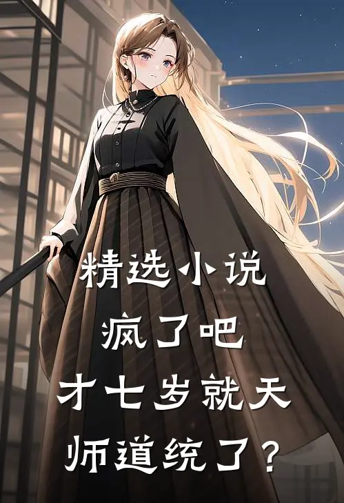 精选小说疯了吧，才七岁就天师道统了？