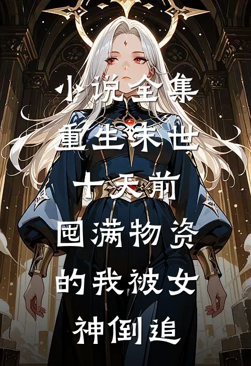 小说全集重生末世十天前，囤满物资的我被女神倒追