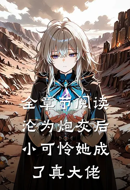 全章节阅读沦为炮灰后，小可怜她成了真大佬