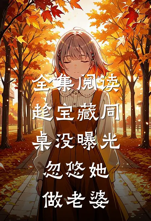 全集阅读趁宝藏同桌没曝光,忽悠她做老婆