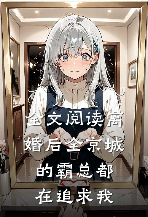 全文阅读离婚后全京城的霸总都在追求我