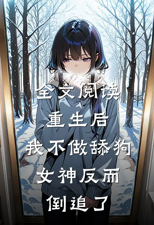 全文阅读重生后，我不做舔狗，女神反而倒追了
