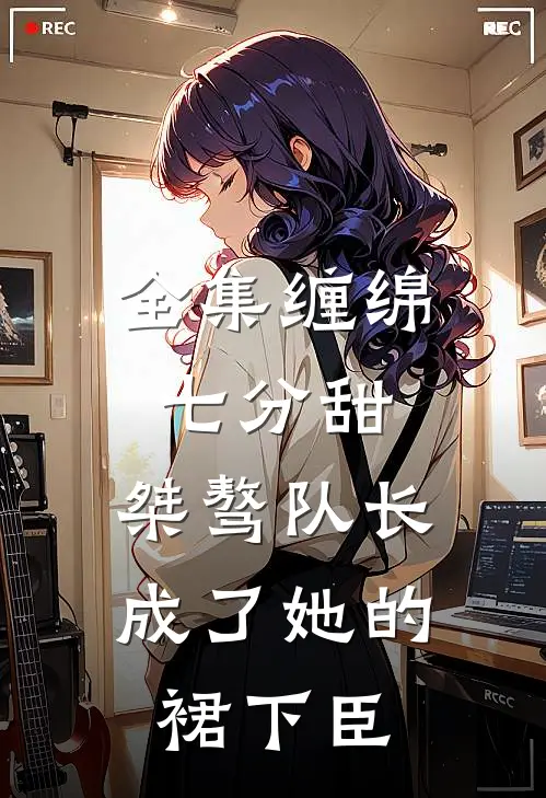 全集缠绵七分甜：桀骜队长成了她的裙下臣