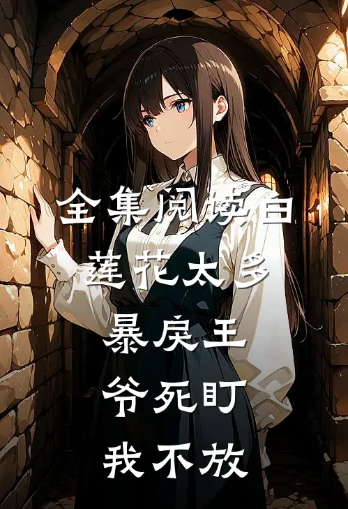 全集阅读白莲花太多,暴戾王爷死盯我不放