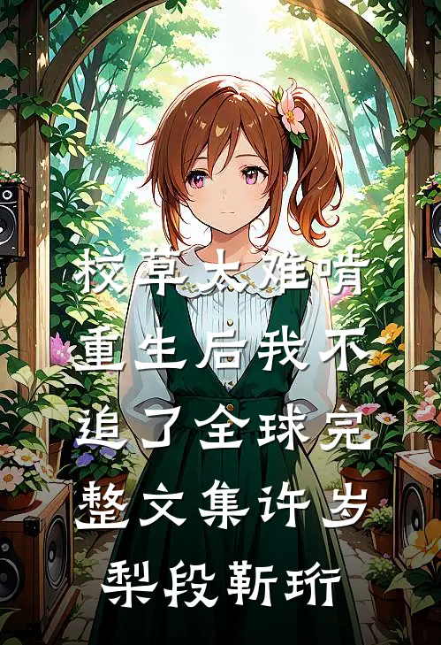 校草太难啃，重生后我不追了全球完整文集许岁梨段靳珩