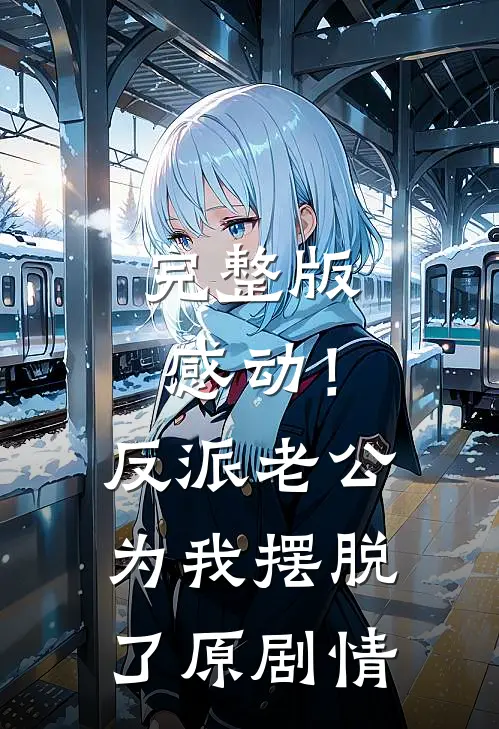 完整版感动！反派老公为我摆脱了原剧情