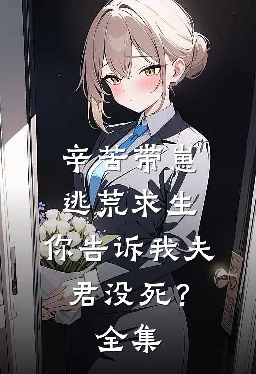辛苦带崽逃荒求生，你告诉我夫君没死？全集