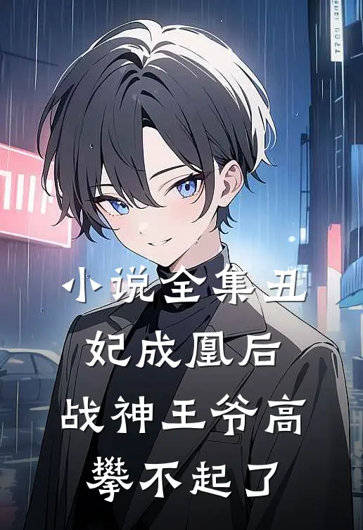 小说全集丑妃成凰后，战神王爷高攀不起了
