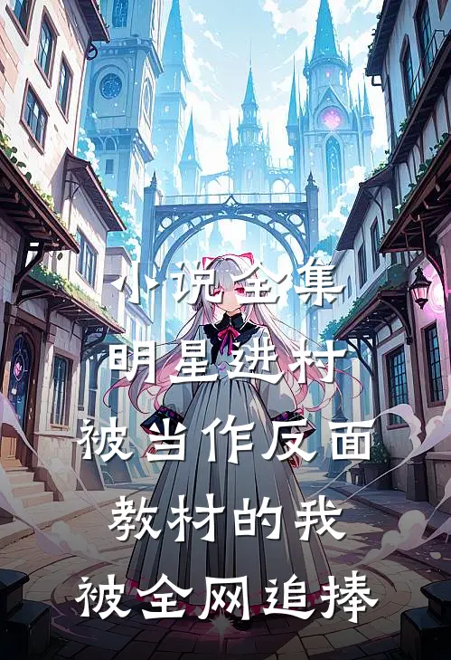 小说全集明星进村：被当作反面教材的我，被全网追捧