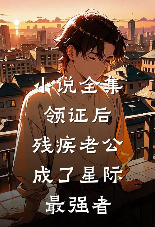 小说全集领证后，残疾老公成了星际最强者