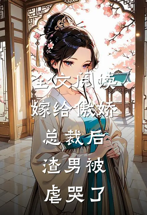 全文阅读嫁给傲娇总裁后，渣男被虐哭了