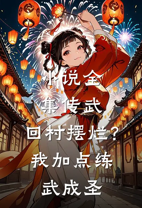 小说全集传武：回村摆烂？我加点练武成圣