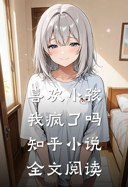 喜欢小孩，我疯了吗知乎小说全文阅读