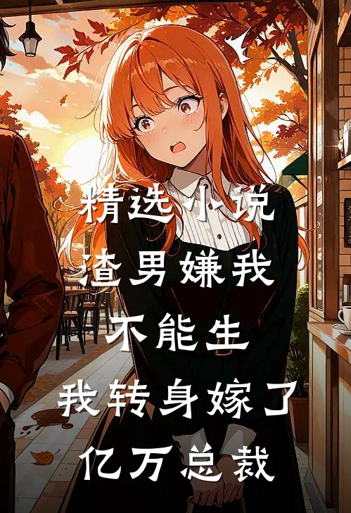 精选小说渣男嫌我不能生，我转身嫁了亿万总裁