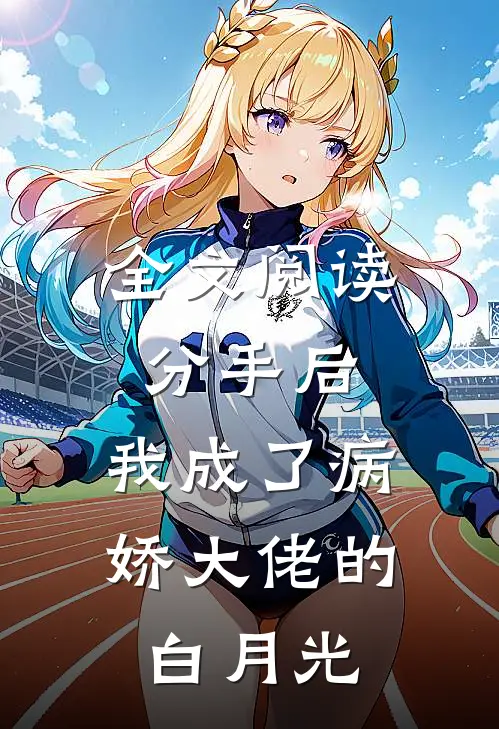全文阅读分手后，我成了病娇大佬的白月光