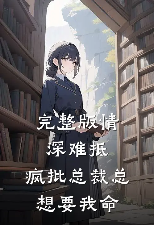 完整版情深难抵：疯批总裁总想要我命