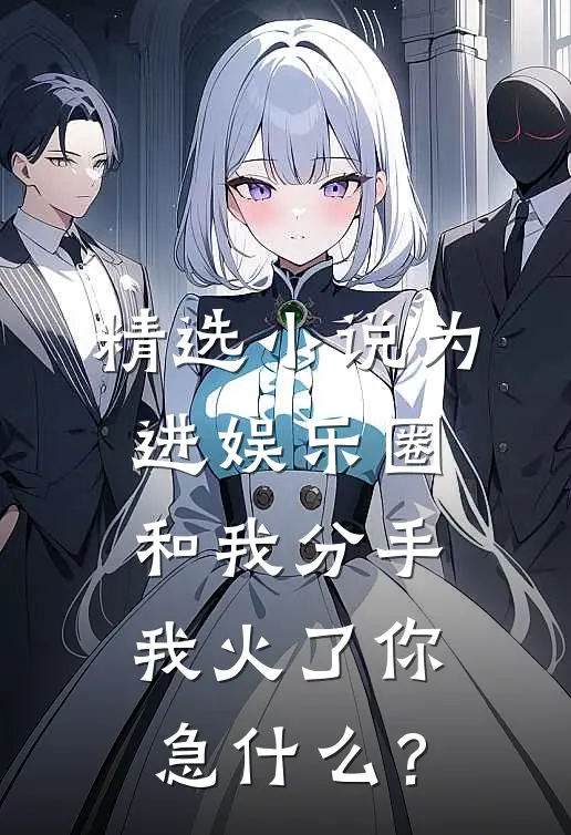 精选小说为进娱乐圈和我分手，我火了你急什么？