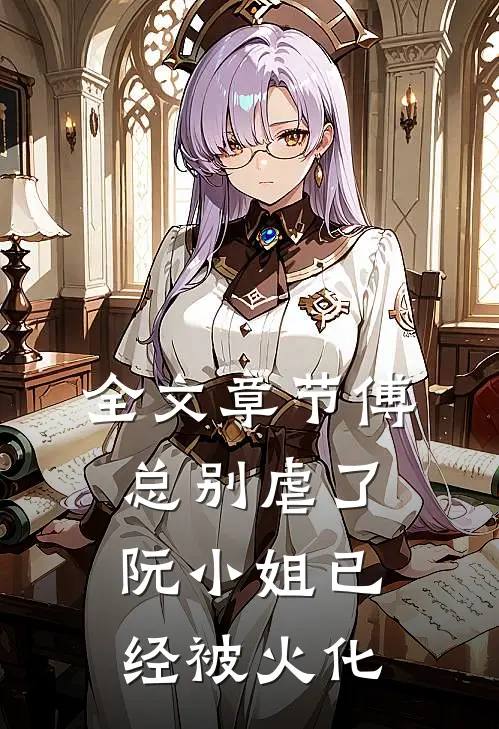 全文章节傅总别虐了，阮小姐已经被火化