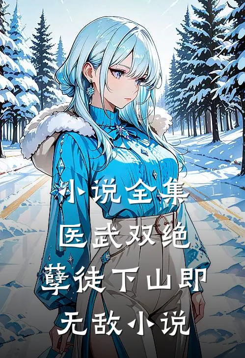 小说全集医武双绝，孽徒下山即无敌小说