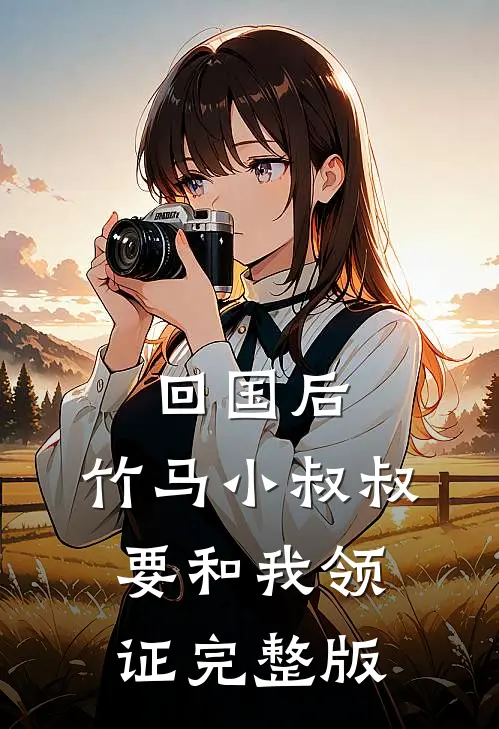回国后，竹马小叔叔要和我领证完整版