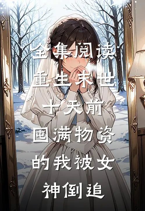 全集阅读重生末世十天前，囤满物资的我被女神倒追