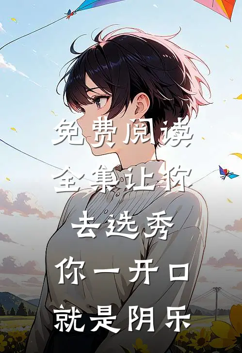 免费阅读全集让你去选秀，你一开口就是阴乐