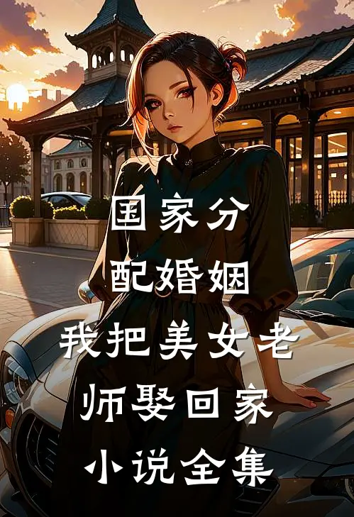国家分配婚姻，我把美女老师娶回家小说全集