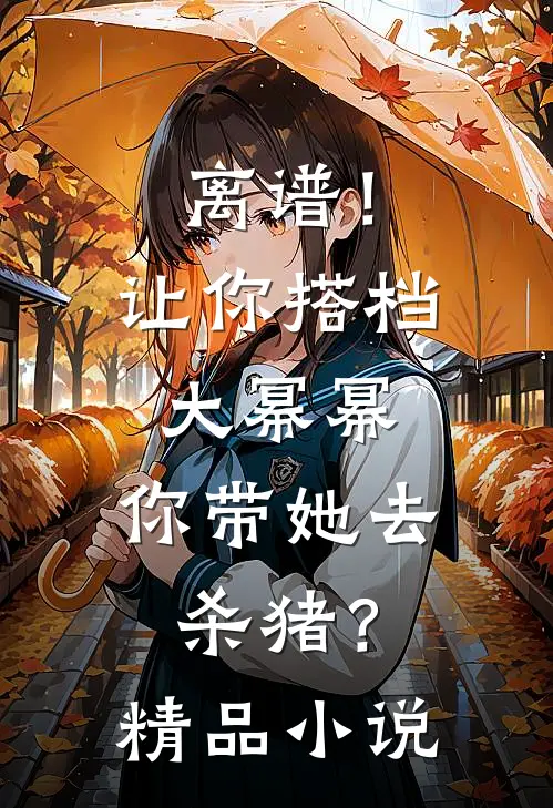 离谱！让你搭档大幂幂，你带她去杀猪？精品小说