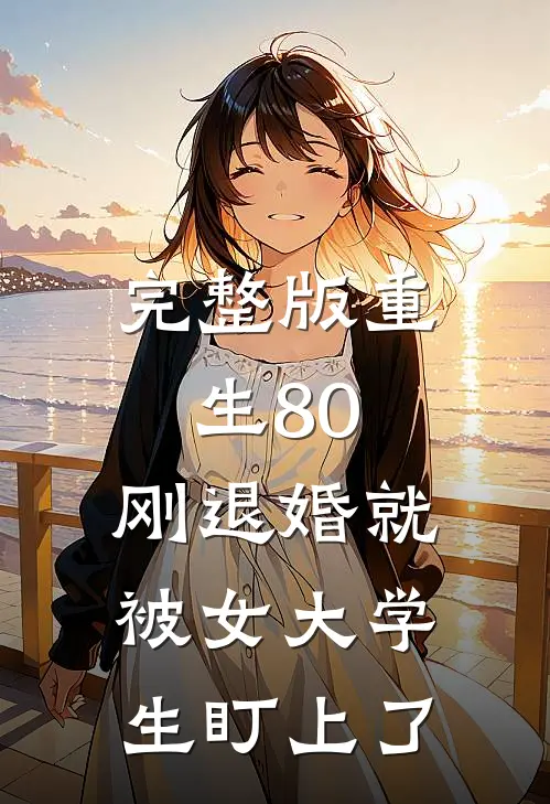 完整版重生80：刚退婚就被女大学生盯上了