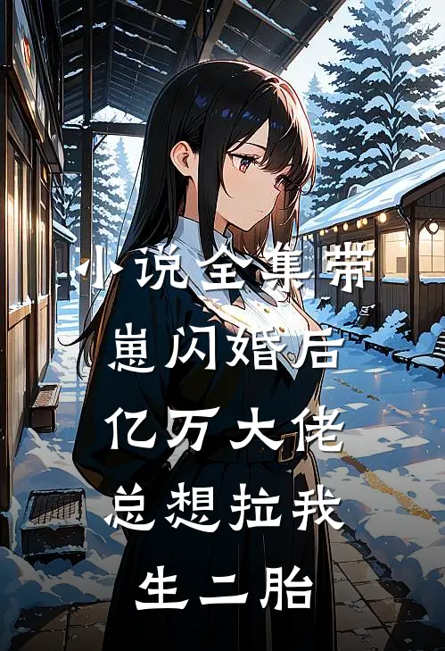 小说全集带崽闪婚后，亿万大佬总想拉我生二胎