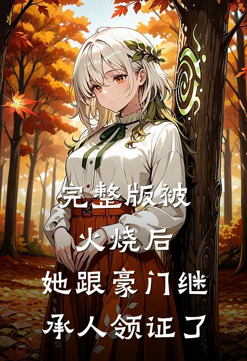 完整版被火烧后，她跟豪门继承人领证了