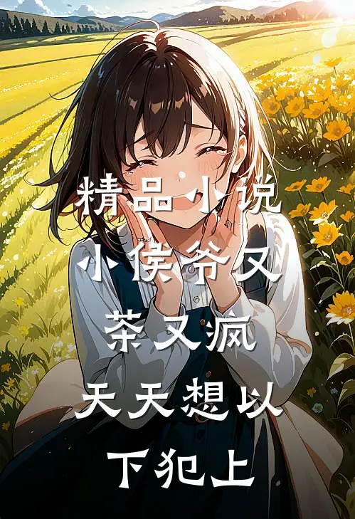 精品小说小侯爷又茶又疯，天天想以下犯上