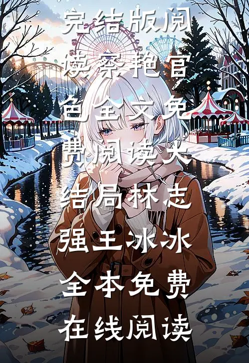 察艳官色全文免费阅读大结局(林志强王冰冰)完结版阅读_《察艳官色全文免费阅读大结局》(林志强王冰冰)全本免费在线阅读