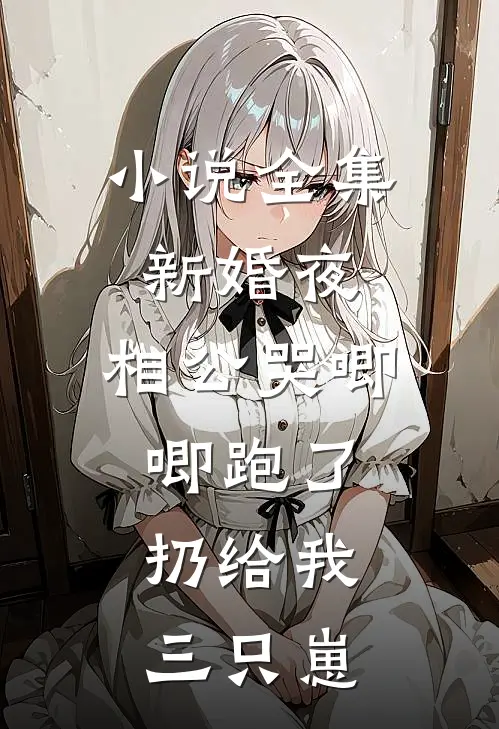 小说全集新婚夜，相公哭唧唧跑了，扔给我三只崽