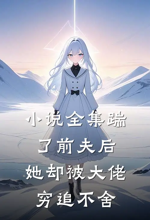 小说全集踹了前夫后，她却被大佬穷追不舍