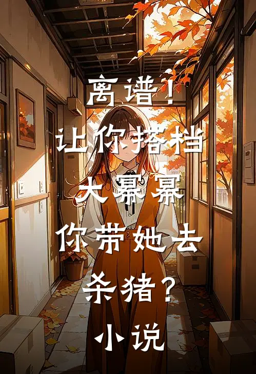 离谱！让你搭档大幂幂，你带她去杀猪？小说