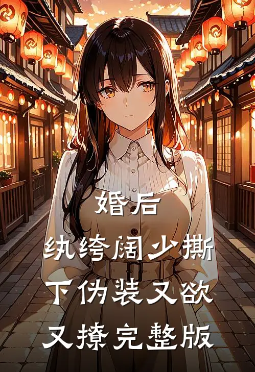 婚后，纨绔阔少撕下伪装又欲又撩完整版
