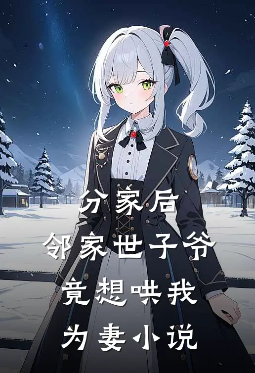分家后，邻家世子爷竟想哄我为妻小说