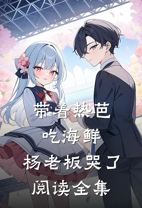 带着热芭吃海鲜，杨老板哭了阅读全集