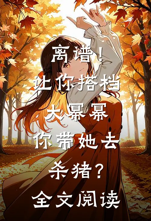 离谱！让你搭档大幂幂，你带她去杀猪？全文阅读