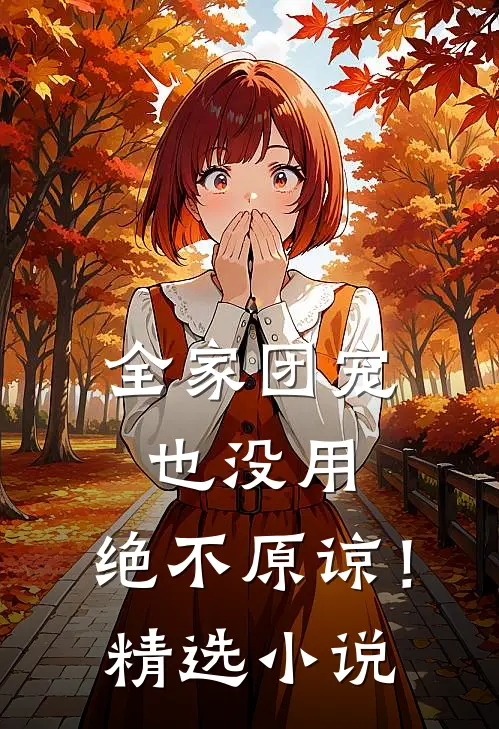 全家团宠也没用，绝不原谅！精选小说