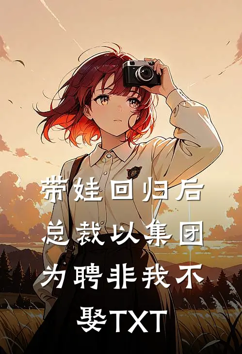 带娃回归后，总裁以集团为聘非我不娶TXT