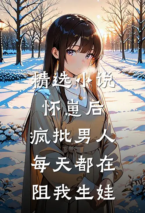精选小说怀崽后，疯批男人每天都在阻我生娃