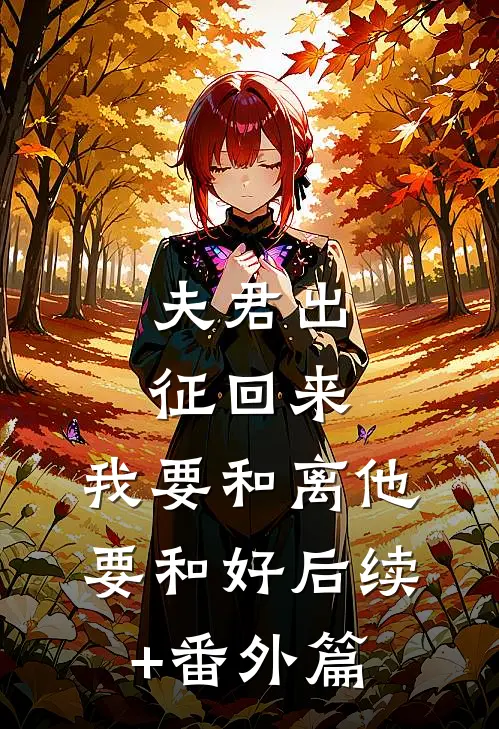 夫君出征回来，我要和离他要和好后续+番外篇
